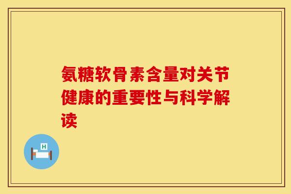 氨糖软骨素含量对关节健康的重要性与科学解读