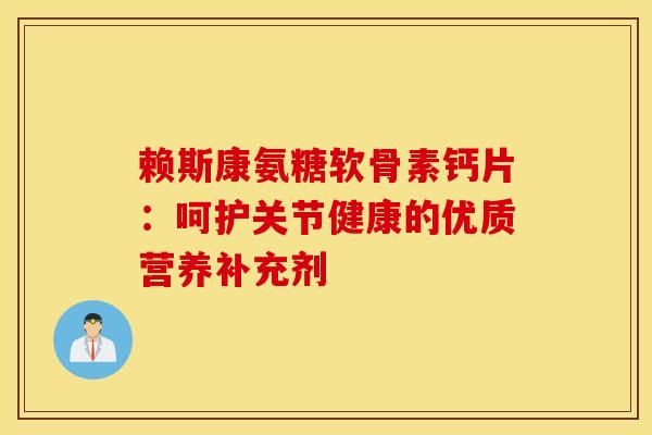 赖斯康氨糖软骨素钙片：呵护关节健康的优质营养补充剂