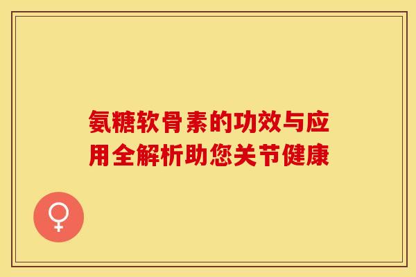 氨糖软骨素的功效与应用全解析助您关节健康