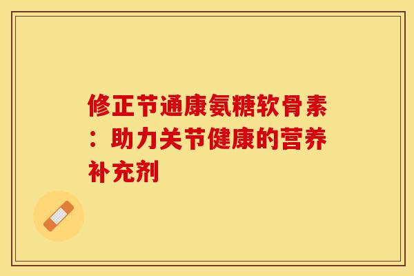 修正节通康氨糖软骨素：助力关节健康的营养补充剂