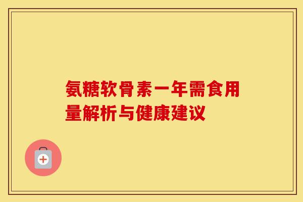 氨糖软骨素一年需食用量解析与健康建议 氨糖软骨素一年需食用量解析与健康建议