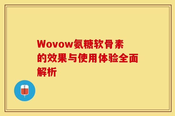 Wovow氨糖软骨素的效果与使用体验全面解析