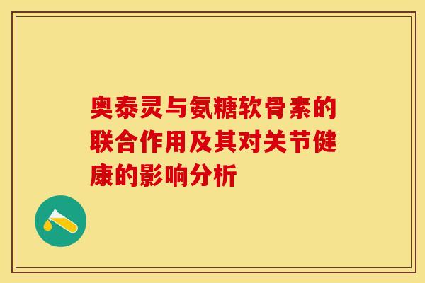 奥泰灵与氨糖软骨素的联合作用及其对关节健康的影响分析