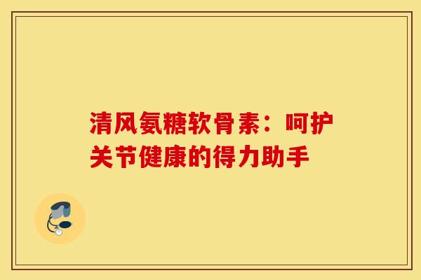 清风氨糖软骨素：呵护关节健康的得力助手