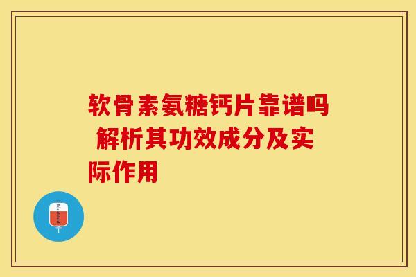 软骨素氨糖钙片靠谱吗 解析其功效成分及实际作用