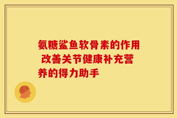 氨糖鲨鱼软骨素的作用 改善关节健康补充营养的得力助手