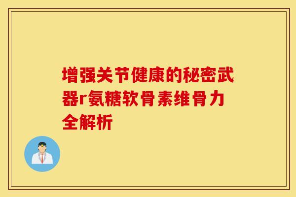 增强关节健康的秘密武器r氨糖软骨素维骨力全解析