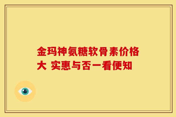 金玛神氨糖软骨素价格大 实惠与否一看便知