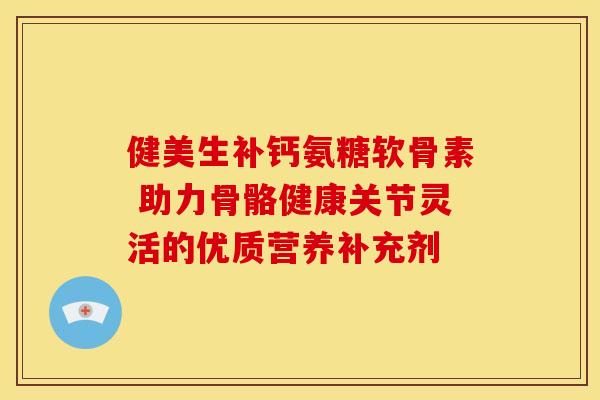 健美生补钙氨糖软骨素 助力骨骼健康关节灵活的优质营养补充剂