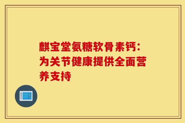 麒宝堂氨糖软骨素钙：为关节健康提供全面营养支持