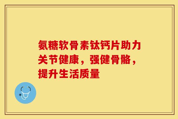 氨糖软骨素钛钙片助力关节健康，强健骨骼，提升生活质量