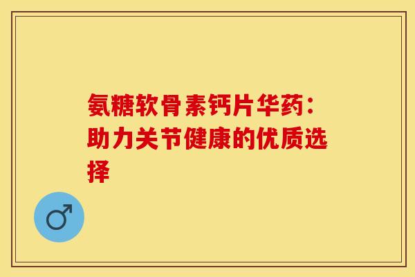 氨糖软骨素钙片华药：助力关节健康的优质选择