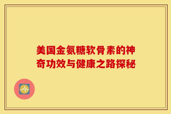 美国金氨糖软骨素的神奇功效与健康之路探秘