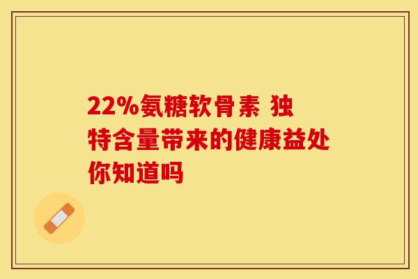 22%氨糖软骨素 独特含量带来的健康益处你知道吗