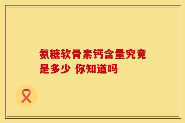 氨糖软骨素钙含量究竟是多少 你知道吗 氨糖软骨素钙含量究竟是多少 你知道吗