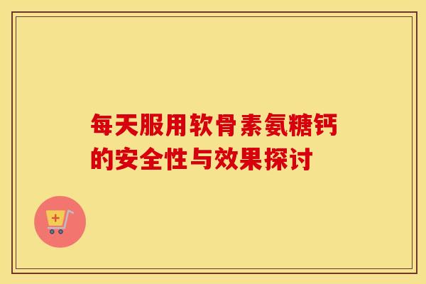 每天服用软骨素氨糖钙的安全性与效果探讨