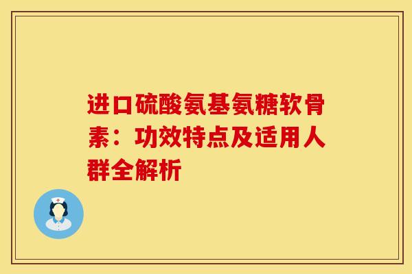 进口硫酸氨基氨糖软骨素:功效特点及适用人群全解析 进口硫酸氨基氨糖软骨素:功效特点及适用人群全解析