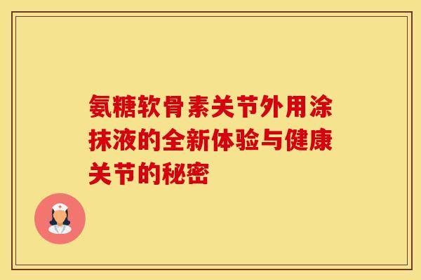氨糖软骨素关节外用涂抹液的全新体验与健康关节的秘密