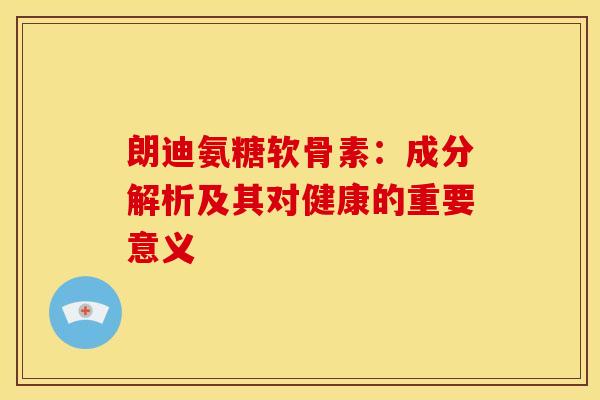 朗迪氨糖软骨素：成分解析及其对健康的重要意义