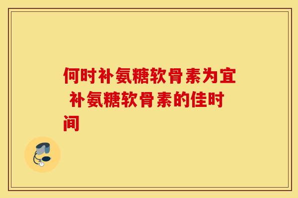 何时补氨糖软骨素为宜 补氨糖软骨素的佳时间