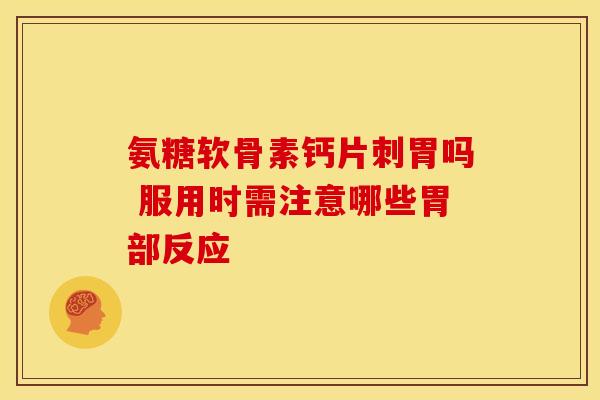 氨糖软骨素钙片刺胃吗 服用时需注意哪些胃部反应