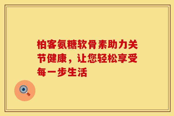 柏客氨糖软骨素助力关节健康,让您轻松享受每一步生活 柏客氨糖软骨素助力关节健康,让您轻松享受每一步生活