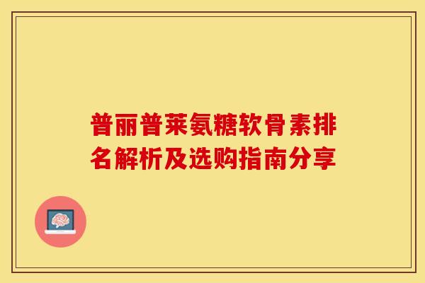 普丽普莱氨糖软骨素排名解析及选购指南分享