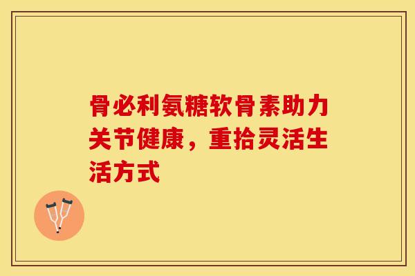 骨必利氨糖软骨素助力关节健康，重拾灵活生活方式