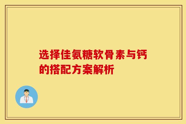 选择佳氨糖软骨素与钙的搭配方案解析
