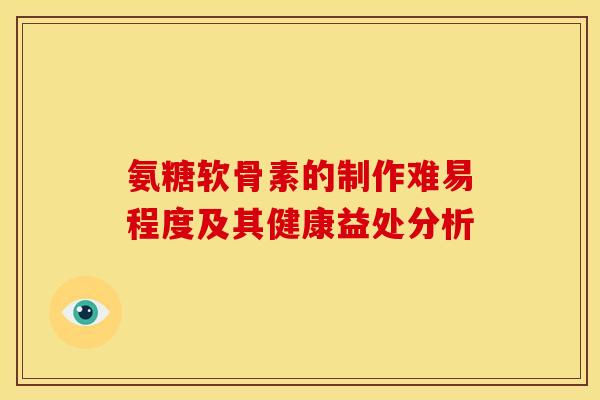 氨糖软骨素的制作难易程度及其健康益处分析
