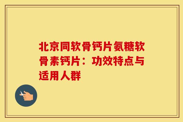 北京同软骨钙片氨糖软骨素钙片：功效特点与适用人群