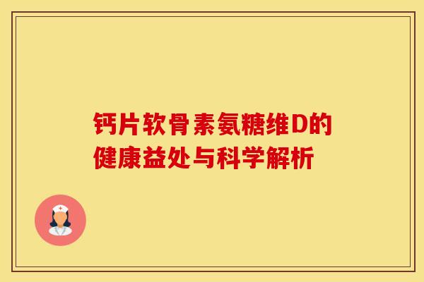 钙片软骨素氨糖维D的健康益处与科学解析 钙片软骨素氨糖维D的健康益处与科学解析