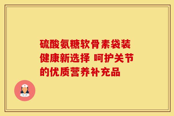 硫酸氨糖软骨素袋装 健康新选择 呵护关节的优质营养补充品