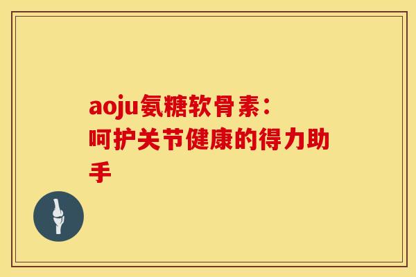 aoju氨糖软骨素：呵护关节健康的得力助手