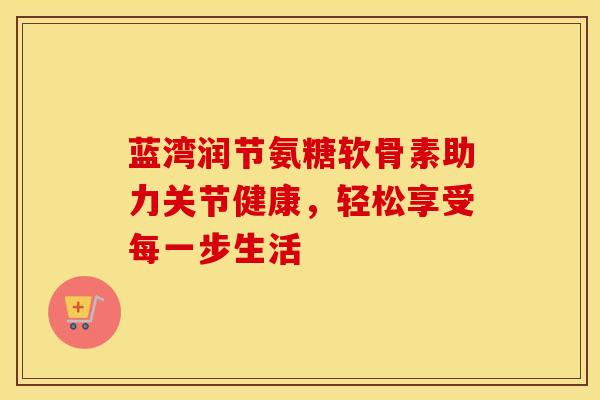 蓝湾润节氨糖软骨素助力关节健康，轻松享受每一步生活