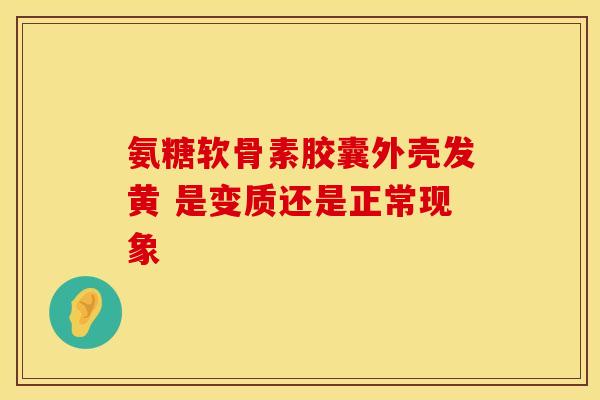 氨糖软骨素胶囊外壳发黄 是变质还是正常现象
