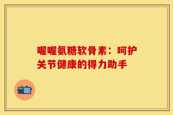 喔喔氨糖软骨素:呵护关节健康的得力助手 喔喔氨糖软骨素:呵护关节健康的得力助手