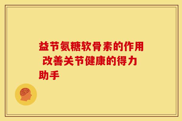 益节氨糖软骨素的作用 改善关节健康的得力助手