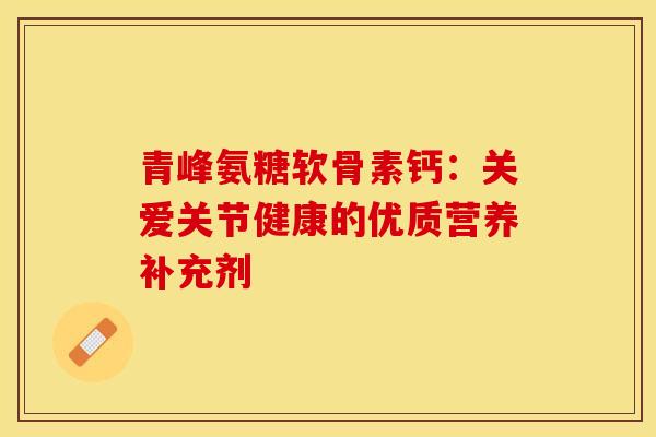 青峰氨糖软骨素钙：关爱关节健康的优质营养补充剂