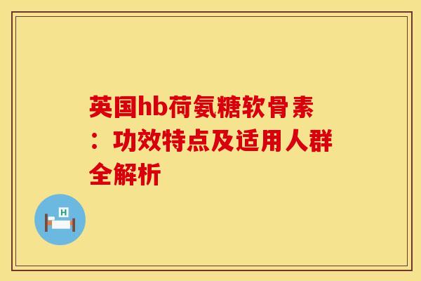 英国hb荷氨糖软骨素:功效特点及适用人群全解析 英国hb荷氨糖软骨素:功效特点及适用人群全解析