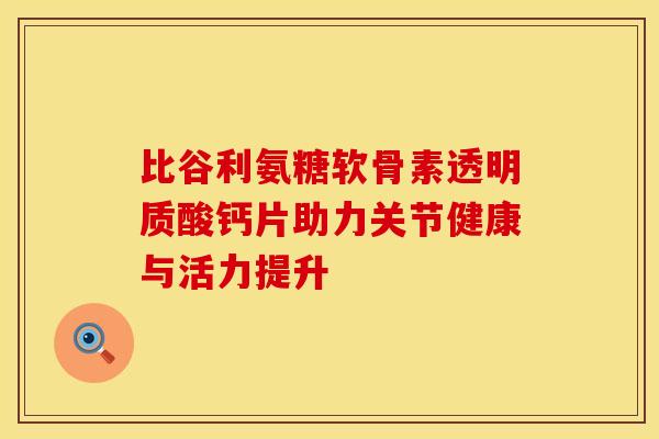 比谷利氨糖软骨素透明质酸钙片助力关节健康与活力提升