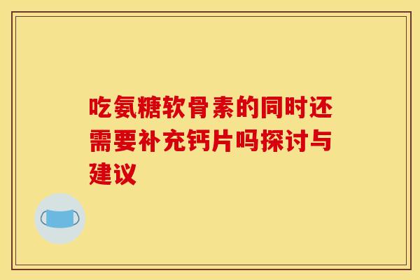 吃氨糖软骨素的同时还需要补充钙片吗探讨与建议