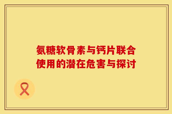 氨糖软骨素与钙片联合使用的潜在危害与探讨