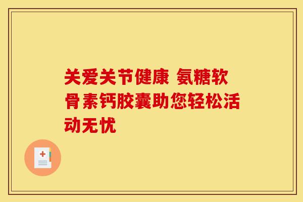 关爱关节健康 氨糖软骨素钙胶囊助您轻松活动无忧