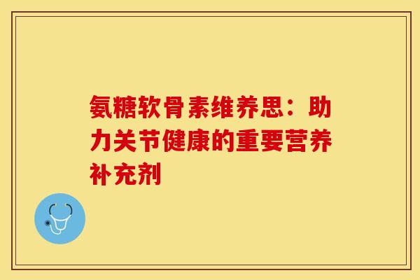氨糖软骨素维养思：助力关节健康的重要营养补充剂