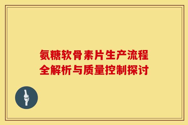 氨糖软骨素片生产流程全解析与质量控制探讨