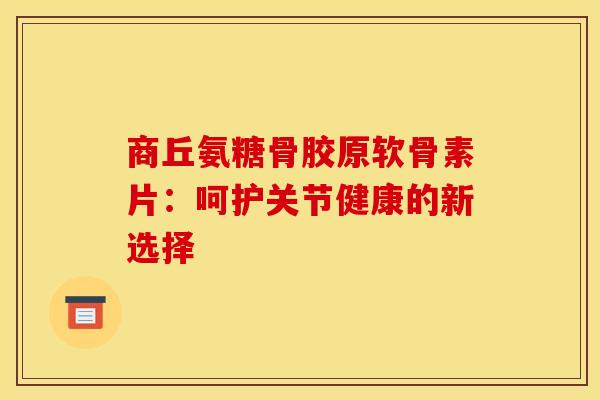 商丘氨糖骨胶原软骨素片：呵护关节健康的新选择