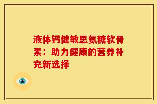 液体钙健敏思氨糖软骨素：助力健康的营养补充新选择