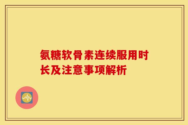 氨糖软骨素连续服用时长及注意事项解析