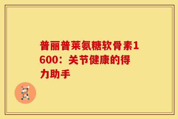 普丽普莱氨糖软骨素1600:关节健康的得力助手 普丽普莱氨糖软骨素1600:关节健康的得力助手
